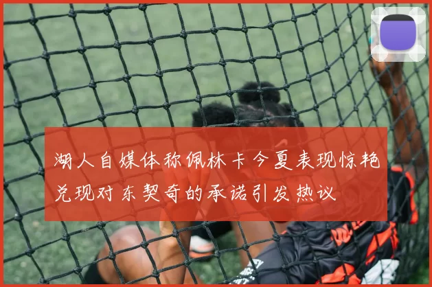 湖人自媒体称佩林卡今夏表现惊艳兑现对东契奇的承诺引发热议