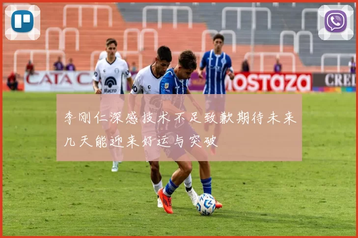 李刚仁深感技术不足致歉期待未来几天能迎来好运与突破